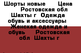 Шорты новые !! › Цена ­ 900 - Ростовская обл., Шахты г. Одежда, обувь и аксессуары » Женская одежда и обувь   . Ростовская обл.,Шахты г.